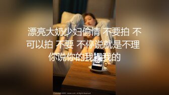 漂亮大奶少妇偷情 不要拍 不可以拍 不要 不停说就是不理 你说你的我操我的