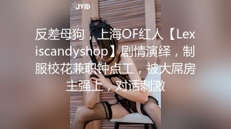 反差母狗，上海OF红人【Lexiscandyshop】剧情演绎，制服校花兼职钟点工，被大屌房主强上，对话刺激