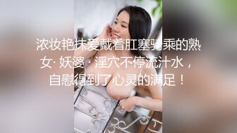 浓妆艳抹爱戴着肛塞骑乘的熟女· 妖婆 · 淫穴不停流汁水，自慰得到了心灵的满足！