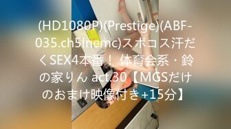 (HD1080P)(Prestige)(ABF-035.ch5lnemc)スポコス汗だくSEX4本番！ 体育会系・鈴の家りん act.30【MGSだけのおまけ映像付き+15分】