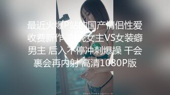 最近火爆P站的国产情侣性爱收费新作-白虎女主VS女装癖男主 后入不停冲刺爆操 干会裹会再内射 高清1080P版