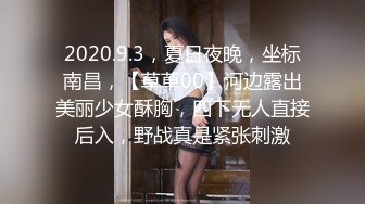 2020.9.3，夏日夜晚，坐标南昌，【草草00】河边露出美丽少女酥胸，四下无人直接后入，野战真是紧张刺激