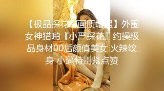 【极品探花AI画质增强】外围女神猎啪『小严探花』约操极品身材00后颜值美女 火辣纹身 小逼特别紧点赞