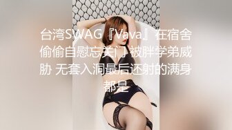 台湾SWAG『Vava』在宿舍偷偷自慰忘关门 被胖学弟威胁 无套入洞最后还射的满身都是