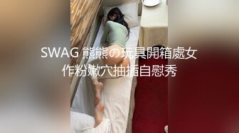 SWAG 熊熊の玩具開箱處女作粉嫩穴抽插自慰秀